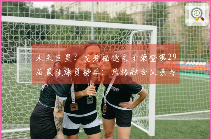 未来巨星?克劳福德之子荣登第29届最佳球员榜单:风格融合父亲与汉密尔顿