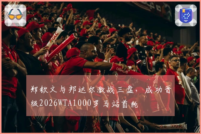 郑钦文与邦达尔激战三盘，成功晋级2026WTA1000罗马站首轮