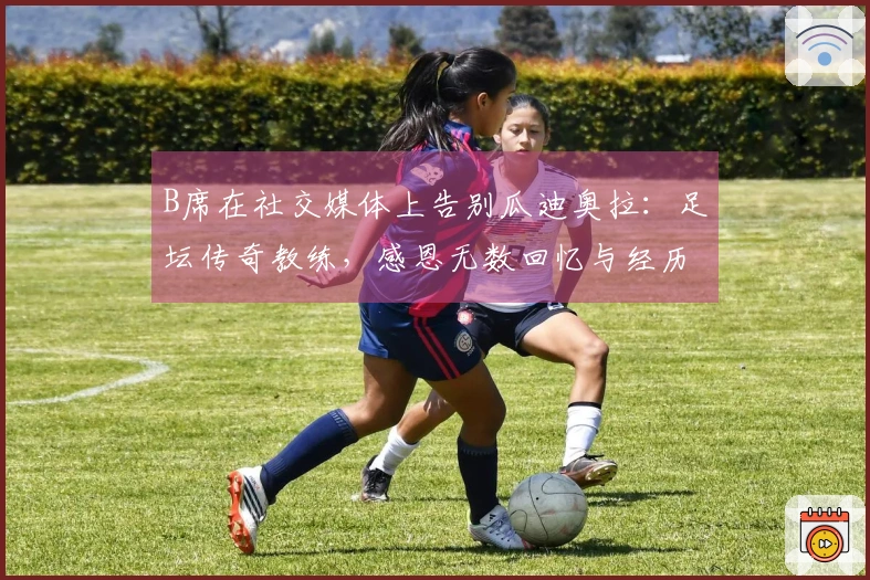 B席在社交媒体上告别瓜迪奥拉:足坛传奇教练,感恩无数回忆与经历